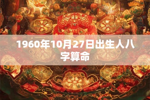 1960年10月27日出生人八字算命 1960年10月27日出生人八字算命