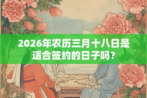 2026年农历三月十八日是适合签约的日子吗？