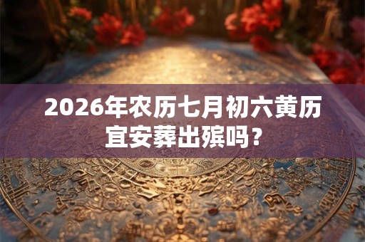 2026年农历七月初六黄历宜安葬出殡吗? 2026年农历七月初六黄历宜安葬出殡吗?
