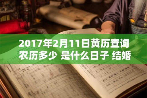 2017年2月11日黄历查询 农历多少 是什么日子 结婚吉时 2017年2月11日黄历查询 农历多少 是什么日子 结婚吉时