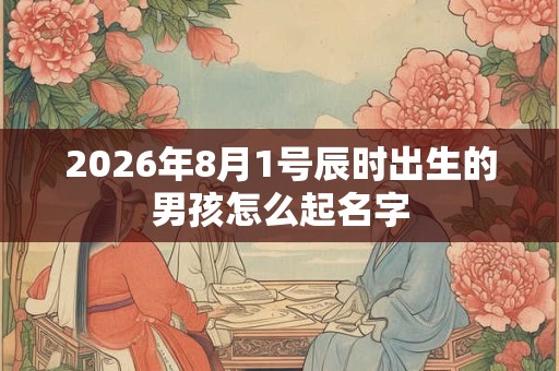 2026年8月1号辰时出生的男孩怎么起名字 2026年8月1号辰时出生的男孩怎么起名字
