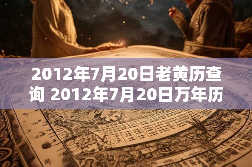 2012年7月20日老黄历查询 2012年7月20日万年历黄道吉日 2012年7月20日老黄历查询 2012年7月20日万年历黄道吉日