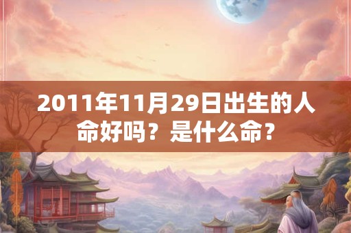 2011年11月29日出生的人命好吗?是什么命? 2011年11月29日出生的人命好吗?是什么命?