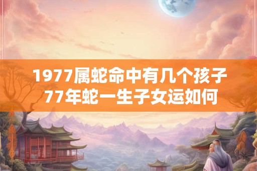1977属蛇命中有几个孩子 77年蛇一生子女运如何
