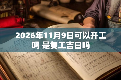 2026年11月9日可以开工吗 是复工吉日吗