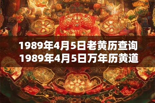 1989年4月5日老黄历查询 1989年4月5日万年历黄道吉日