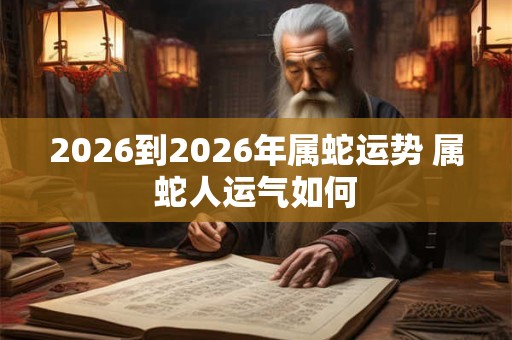2026到2026年属蛇运势 属蛇人运气如何