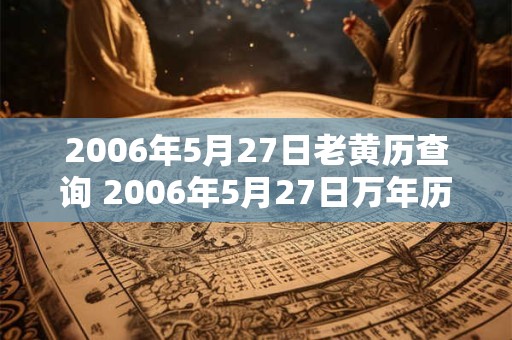 2006年5月27日老黄历查询 2006年5月27日万年历黄道吉日