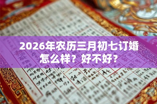 2026年农历三月初七订婚怎么样？好不好？