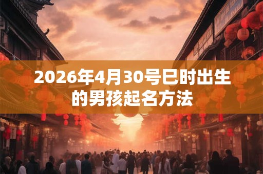 2026年4月30号巳时出生的男孩起名方法