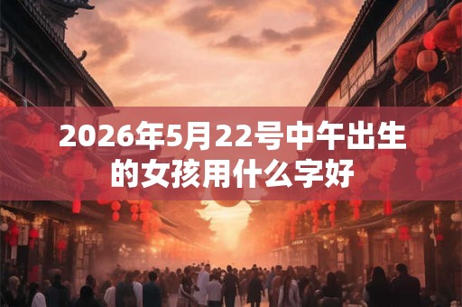 2026年5月22号中午出生的女孩用什么字好 2026年5月22号中午出生的女孩用什么字好
