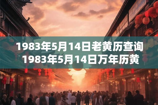 1983年5月14日老黄历查询 1983年5月14日万年历黄道吉日 1983年5月14日老黄历查询 1983年5月14日万年历黄道吉日
