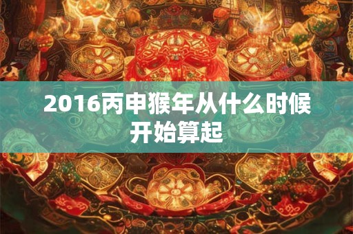 2016丙申猴年从什么时候开始算起