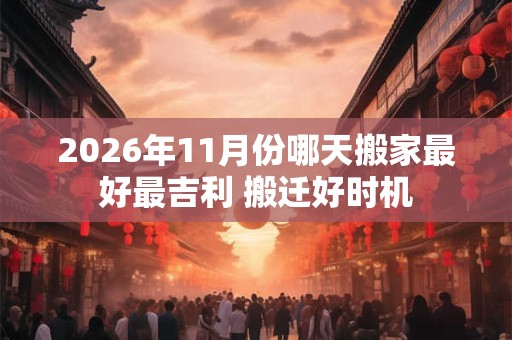 2026年11月份哪天搬家最好最吉利 搬迁好时机