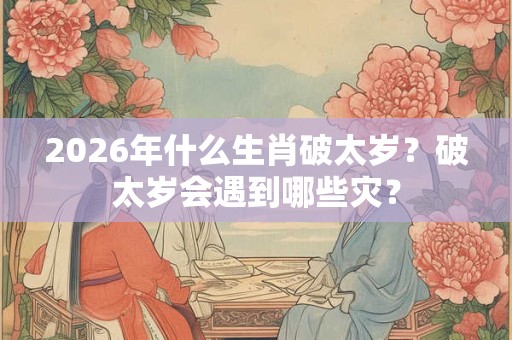 2026年什么生肖破太岁?破太岁会遇到哪些灾? 2026年什么生肖破太岁?破太岁会遇到哪些灾?