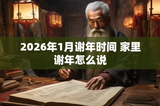 2026年1月谢年时间 家里谢年怎么说 2026年1月谢年时间 家里谢年怎么说