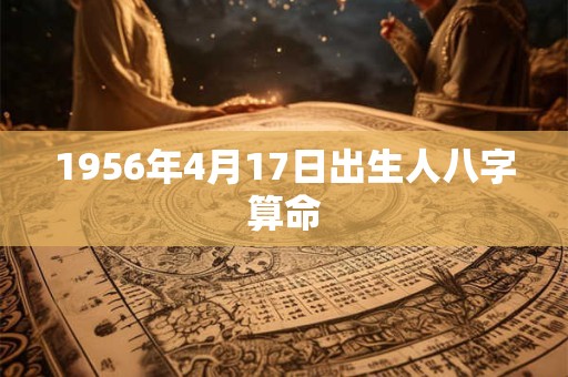 1956年4月17日出生人八字算命 1956年4月17日出生人八字算命