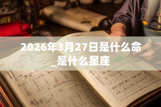 2026年3月27日是什么命_是什么星座