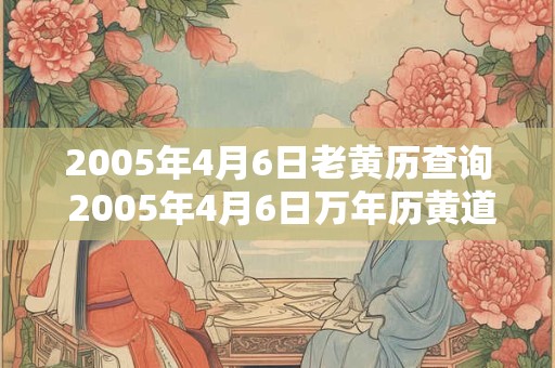 2005年4月6日老黄历查询 2005年4月6日万年历黄道吉日