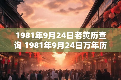 1981年9月24日老黄历查询 1981年9月24日万年历黄道吉日 1981年9月24日老黄历查询 1981年9月24日万年历黄道吉日