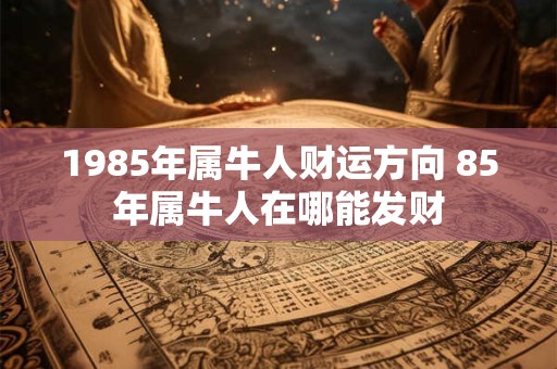 1985年属牛人财运方向 85年属牛人在哪能发财 1985年属牛人财运方向 85年属牛人在哪能发财