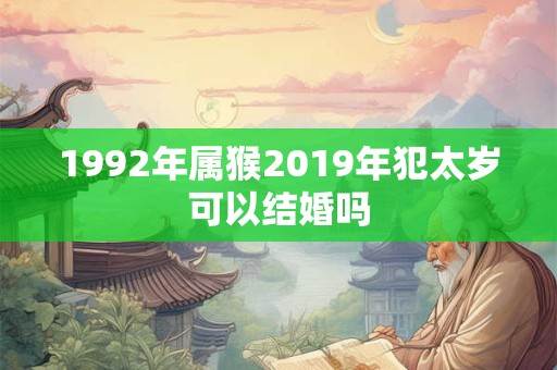 1992年属猴2019年犯太岁可以结婚吗