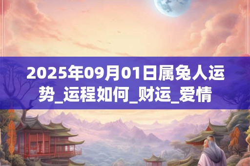 2025年09月01日属兔人运势_运程如何_财运_爱情 2025年09月01日属兔人运势_运程如何_财运_爱情
