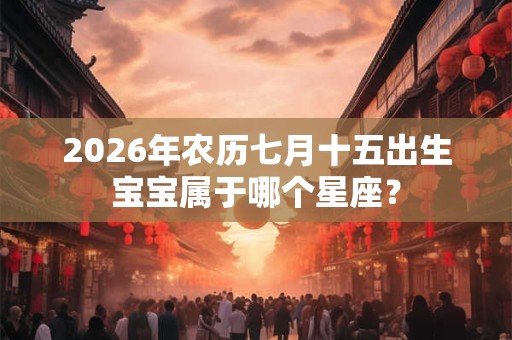 2026年农历七月十五出生宝宝属于哪个星座？