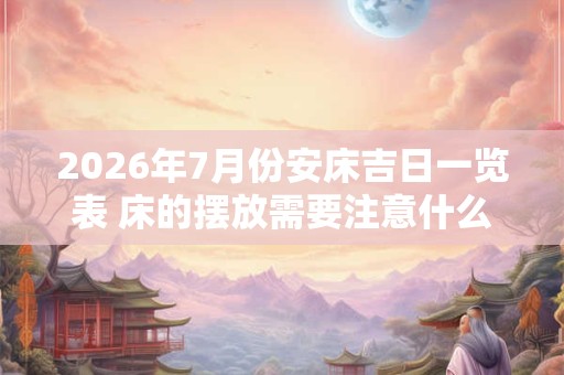 2026年7月份安床吉日一览表 床的摆放需要注意什么