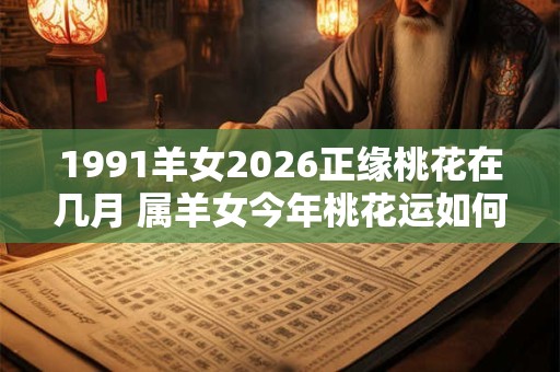 1991羊女2026正缘桃花在几月 属羊女今年桃花运如何 1991羊女2026正缘桃花在几月 属羊女今年桃花运如何