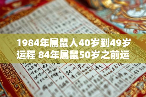 1984年属鼠人40岁到49岁运程 84年属鼠50岁之前运势如何 1984年属鼠人40岁到49岁运程 84年属鼠50岁之前运势如何