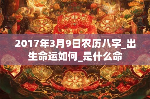 2017年3月9日农历八字_出生命运如何_是什么命 2017年3月9日农历八字_出生命运如何_是什么命