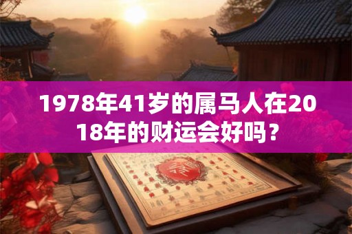 1978年41岁的属马人在2018年的财运会好吗? 1978年41岁的属马人在2018年的财运会好吗?