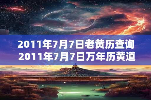 2011年7月7日老黄历查询 2011年7月7日万年历黄道吉日 2011年7月7日老黄历查询 2011年7月7日万年历黄道吉日