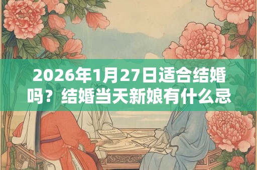 2026年1月27日适合结婚吗?结婚当天新娘有什么忌讳? 2026年1月27日适合结婚吗?结婚当天新娘有什么忌讳?