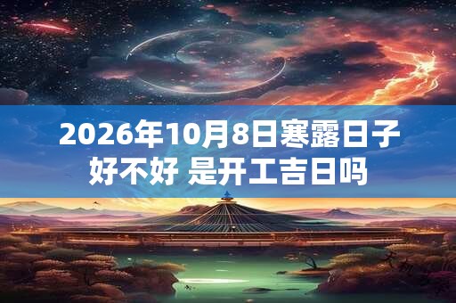 2026年10月8日寒露日子好不好 是开工吉日吗 2026年10月8日寒露日子好不好 是开工吉日吗