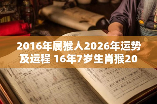 2016年属猴人2026年运势及运程 16年7岁生肖猴2026年每月运势