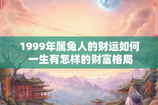 1999年属兔人的财运如何 一生有怎样的财富格局