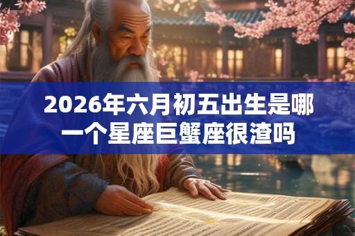 2026年六月初五出生是哪一个星座巨蟹座很渣吗