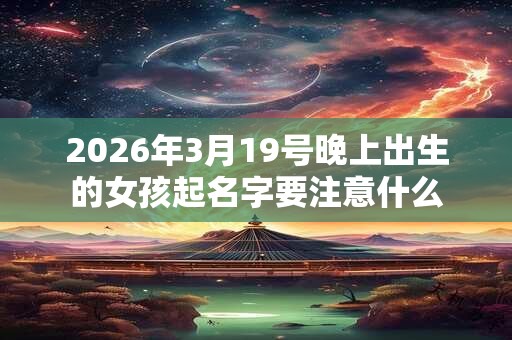 2026年3月19号晚上出生的女孩起名字要注意什么