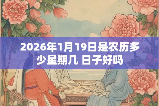 2026年1月19日是农历多少星期几 日子好吗 2026年1月19日是农历多少星期几 日子好吗
