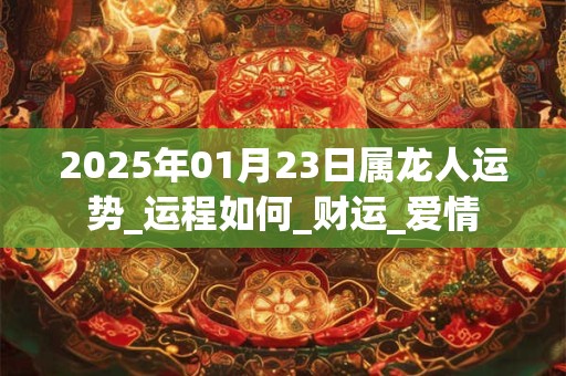 2025年01月23日属龙人运势_运程如何_财运_爱情