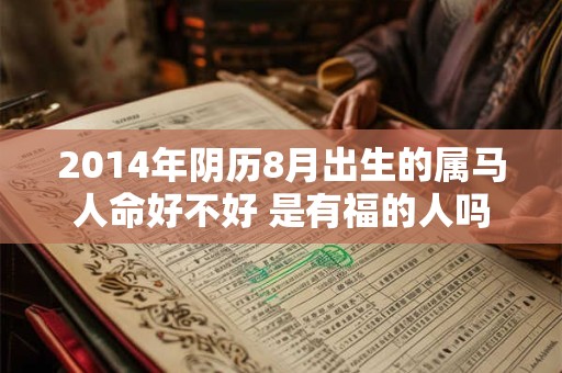 2014年阴历8月出生的属马人命好不好 是有福的人吗 2014年阴历8月出生的属马人命好不好 是有福的人吗