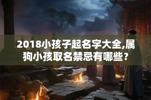 2018小孩子起名字大全,属狗小孩取名禁忌有哪些? 2018小孩子起名字大全,属狗小孩取名禁忌有哪些?