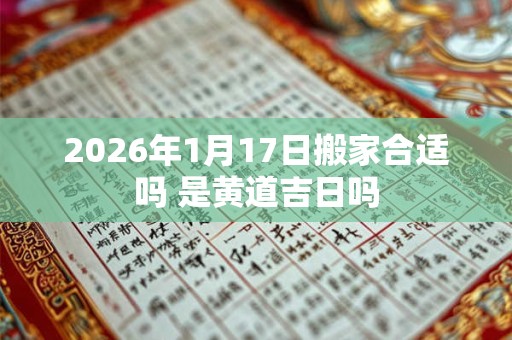 2026年1月17日搬家合适吗 是黄道吉日吗