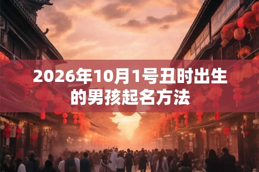 2026年10月1号丑时出生的男孩起名方法 2026年10月1号丑时出生的男孩起名方法