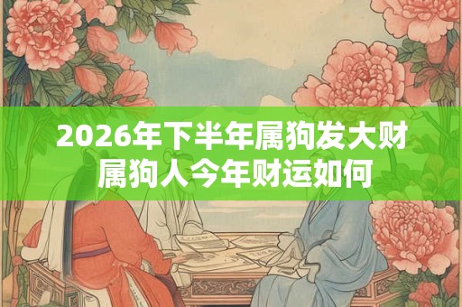 2026年下半年属狗发大财 属狗人今年财运如何