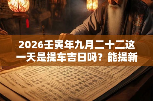 2026壬寅年九月二十二这一天是提车吉日吗?能提新车吗 2026壬寅年九月二十二这一天是提车吉日吗?能提新车吗