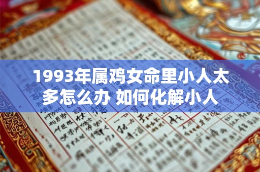 1993年属鸡女命里小人太多怎么办 如何化解小人 1993年属鸡女命里小人太多怎么办 如何化解小人