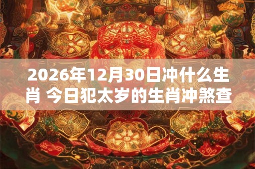2026年12月30日冲什么生肖 今日犯太岁的生肖冲煞查询：